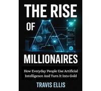 The Rise Of AI Millionaires: How Everyday People Use Artificial Intelligence And Turn It Into Gold