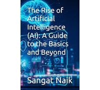 The Rise of Artificial Intelligence (AI): A Guide to the Basics and Beyond