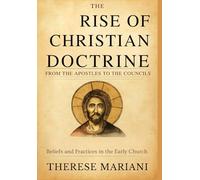The Rise of Christian Doctrine From the Apostles to the Councils: Tracing the Development of Beliefs and Practices in the Early Church