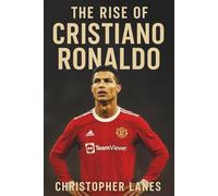 The Rise of Christiano Ronaldo: The journey of Determination, Talent and greatness