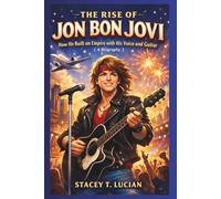 The Rise of Jon Bon Jovi: How He Built an Empire with His Voice and Guitar (A Biography)