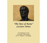 "The Rise of Rome" Lecture Notes: A Companion to the 6-Lecture Video Series by Dr. William J. Neidinger