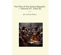 The Rise of the Dutch Republic - Volume 07: 1561-62
