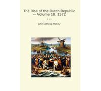 The Rise of the Dutch Republic - Volume 18: 1572
