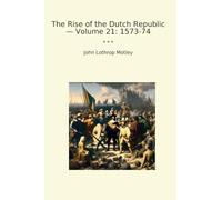 The Rise of the Dutch Republic - Volume 21: 1573-74