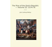 The Rise of the Dutch Republic - Volume 22: 1574-76