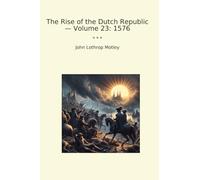 The Rise of the Dutch Republic - Volume 23: 1576