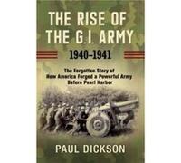 The Rise of the G.I. Army, 1940-1941 : The Forgotten Story of How America Forged a Powerful Army Before Pearl Harbor Paul Dickson (Auteur)