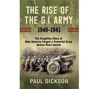The Rise of the G.I. Army, 1940-1941 : The Forgotten Story of How America Forged a Powerful Army Before Pearl Harbor Paul Dickson (Auteur)