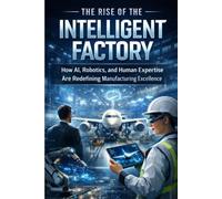 The Rise of the Intelligent Factory: How AI, Robotics, and Human Expertise Are Redefining Manufacturing Excellence