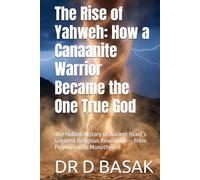 The Rise of Yahweh: How a Canaanite Warrior Became the One True God: The Hidden History of Ancient Israel’s Greatest Religious Revolution - From Polytheism to Monotheism