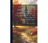 The Rise, Progress, And Insidious Workings Of Jesuitism. A Repr. Of The 15th Book Of 'the History Of Protestantism