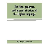 The Rise, Progress, And Present Structure Of The English Language