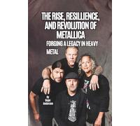 THE RISE, RESILLIENCE, AND REVOLUTION OF METALLICA: FORGING A LEGACY IN HEAVY METAL