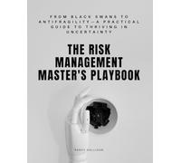 The Risk Management Master's Playbook: From Black Swans to Antifragility-A Practical Guide to Thriving in Uncertainty