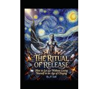 THE RITUAL OF RELEASE™: How to Let Go Without Losing Yourself in an Age of Clinging