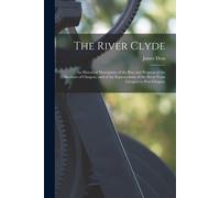 The River Clyde: An Historical Description Of The Rise And Progress Of The Harbour Of Glasgow, And Of The Improvement Of The River From