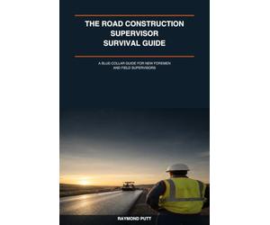 The Road Construction Supervisor Survival Guide: A Blue-Collar Guide for New Foremen and Field Supervisors Who Need to Lead Crews, Stay Safe, Handle Problems, and Keep the Job Moving