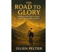 The Road to Glory: A History of the Tour de France and the Human Will to Endure