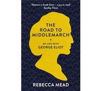 The Road to Middlemarch: My Life with George Eliot Rebecca Mead (Auteur)