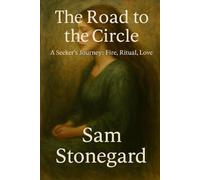 The Road to the Circle: A Seeker's Journey: Fire, Ritual, Love