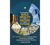 THE ROADMAP TO BUILD WEALTH AND SECURE YOUR FUTURE: A Simplified Guide to Money, Debts, Investments and Estate Planning