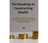 The Roadmap To Constructing Wealth: The Step-By-Step Guide To Wealth Accumulation And The Power Of Smart Money Management