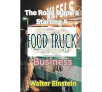 The Roadmap To Starting A Food Truck Business: Starting And Scaling Your Food Truck Business.
