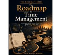The Roadmap to Time Management: 10 Life Hacks to Take Control of Your Time, Protect Your Energy, and Build a Life That Matters