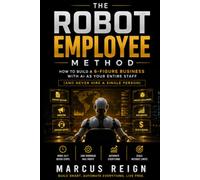 The Robot Employee Method: How to Build a 6-Figure Business With AI as Your Entire Staff (And Never Hire a Single Person)