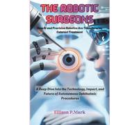 The Robotic Surgeons: How AI and Precision Robotics Are Transforming Cataract Treatment: A Deep Dive Into the Technology, Impact, and Future of Autonomous Ophthalmic Procedures