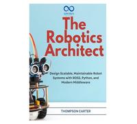 The Robotics Architect: Design Scalable, Maintainable Robot Systems with ROS2, Python, and Modern Middleware