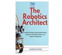 The Robotics Architect: Design Scalable, Maintainable Robot Systems with ROS2, Python, and Modern Middleware