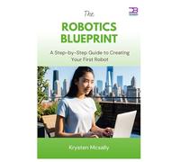 The Robotics Blueprint: A Step-by-Step Guide to Creating Your First Robot