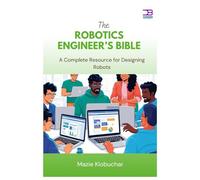 The Robotics Engineer’s Bible: A Complete Resource for Designing Robots