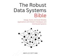 The Robust Data Systems Bible: Design, Build, and Scale Reliable Applications with Modern Databases and Distributed Systems