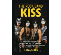 THE ROCK BAND KISS: An Independent Biography of the Legendary New York City Rock Band That Fused Spectacle, Sound, and Showmanship to Create a Global Phenomenon