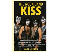 THE ROCK BAND KISS: An Independent Biography of the Legendary New York City Rock Band That Fused Spectacle, Sound, and Showmanship to Create a Global Phenomenon