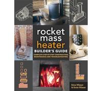 The Rocket Mass Heater Builder's Guide: Complete Step-by-Step Construction, Maintenance and Troubleshooting