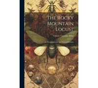 The Rocky Mountain Locust: Its Metamorphoses And Natural Enemies