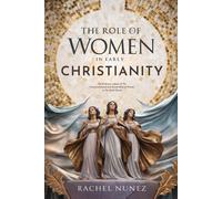 The Role Of Women In Early Christianity: The Enduring Legacy Of The Transformational And Pivotal Role Of Women In The Early Church