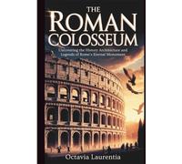 The Roman Colosseum: Uncovering the History Architecture and Legends of Rome’s Eternal Monument