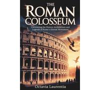 The Roman Colosseum: Uncovering the History Architecture and Legends of Rome’s Eternal Monument
