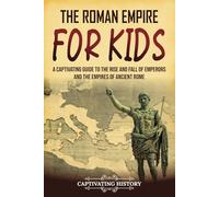 The Roman Empire for Kids: A Captivating Guide to the Rise and Fall of Emperors and the Empires of Ancient Rome
