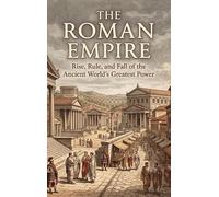 The Roman Empire: Rise, Rule, and Fall of the Ancient World's Greatest Power
