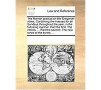 The Roman Gradual on the Gregorian Notes. Containing the Masses for All Sundays Throughout the Year, in the Following Manner. Part the First. the Intr Multiple Contributors (Auteur)
