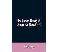 The Roman History Of Ammianus Marcellinus, During The Reign Of The Emperors Constantius, Julian, Jovianus, Valentinian, And Valens