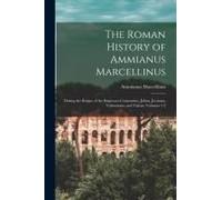 The Roman History Of Ammianus Marcellinus: During The Reigns Of The Emperors Constantius, Julian, Jovianus, Valentinian, And Valens, Volumes 1-2