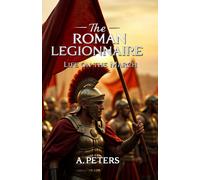 The Roman Legionnaire: Life On The March: A Comprehensive Journey Through The Lives, Battles, And Legacy Of Romes Unsung Heroes (Echoes Of The Past: Defining Moments That Shaped History)