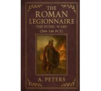 The Roman Legionnaire: The Punic Wars (264-146 BCE): Hannibal, Scipio, and the Fight for the Mediterranean
